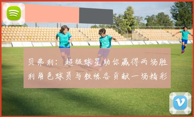 贝弗利：超级球星助你赢得两场胜利角色球员与教练各贡献一场精彩表现