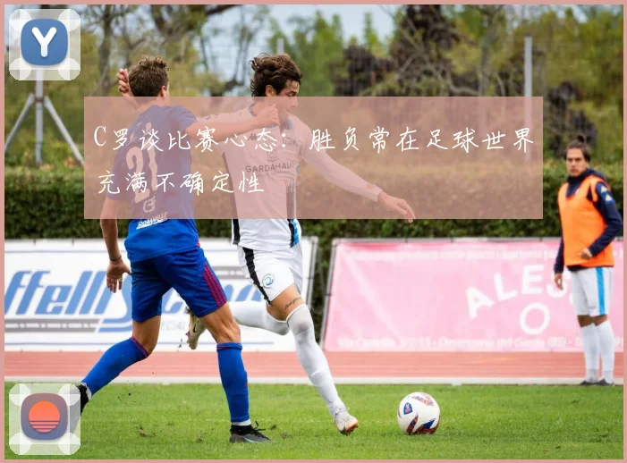 C罗谈比赛心态：胜负常在足球世界充满不确定性