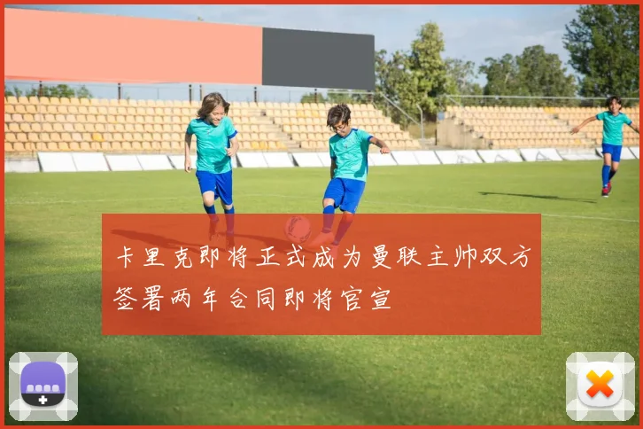 卡里克即将正式成为曼联主帅双方签署两年合同即将官宣