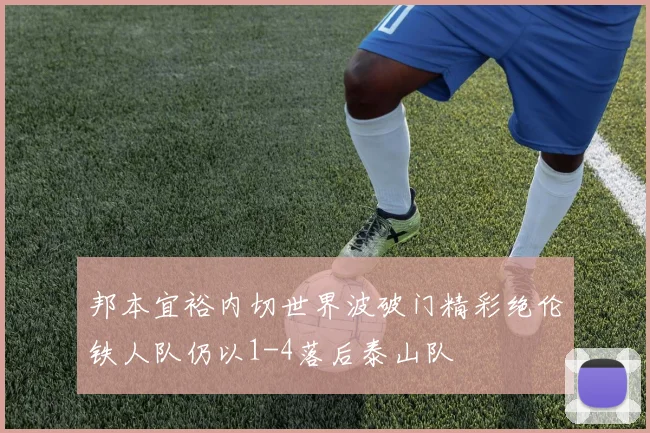 邦本宜裕内切世界波破门精彩绝伦铁人队仍以1-4落后泰山队