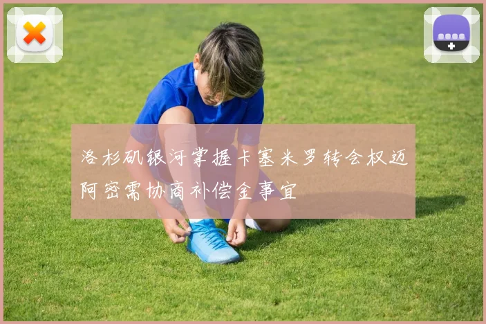 洛杉矶银河掌握卡塞米罗转会权迈阿密需协商补偿金事宜
