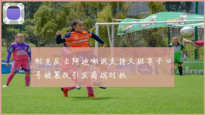 耐克反击阿迪嘲讽支持文班华子口号被篡改引发商战对抗