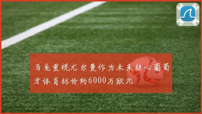 马竞重视尤尔曼作为未来核心葡萄牙体育标价约6000万欧元
