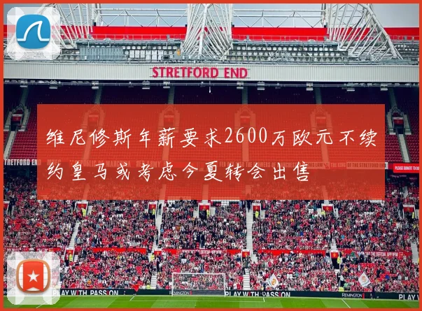 维尼修斯年薪要求2600万欧元不续约皇马或考虑今夏转会出售