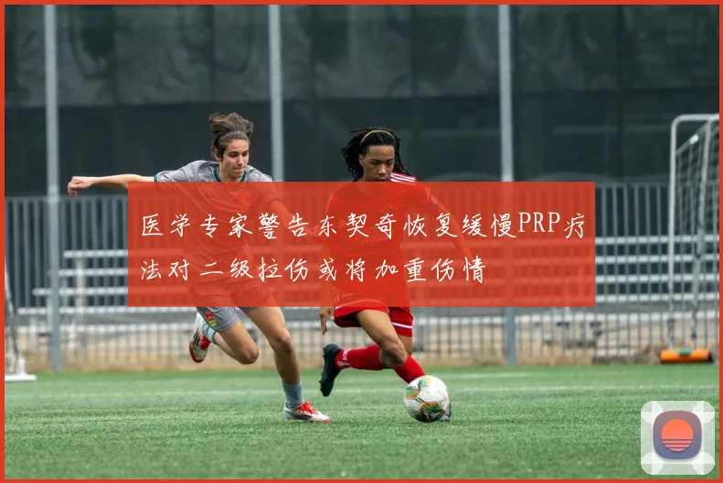 医学专家警告东契奇恢复缓慢PRP疗法对二级拉伤或将加重伤情