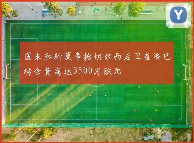 国米和科莫争抢切尔西后卫查洛巴转会费高达3500万欧元