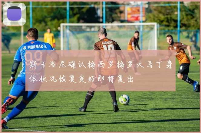 斯卡洛尼确认梅西罗梅罗大马丁身体状况恢复良好即将复出