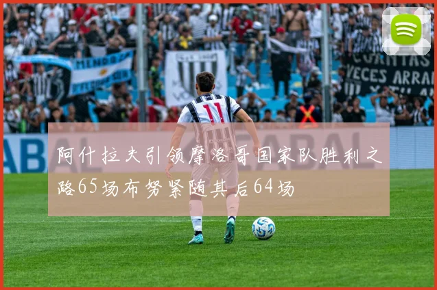 阿什拉夫引领摩洛哥国家队胜利之路65场布努紧随其后64场