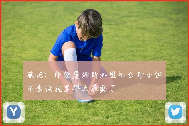 狼记：即使詹姆斯加盟机会渺小但不尝试就显得太愚蠢了