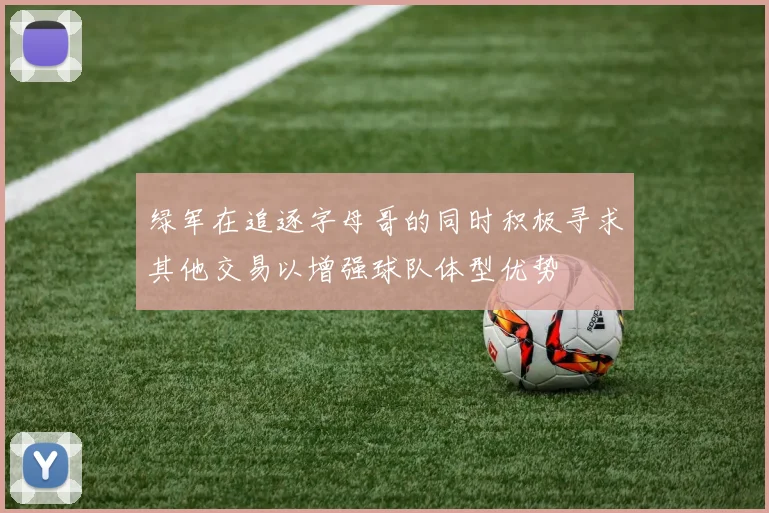 绿军在追逐字母哥的同时积极寻求其他交易以增强球队体型优势
