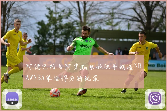 阿德巴约与阿贾威尔逊联手创造NBAWNBA单场得分新纪录