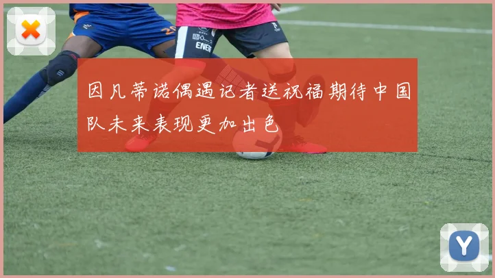 因凡蒂诺偶遇记者送祝福期待中国队未来表现更加出色