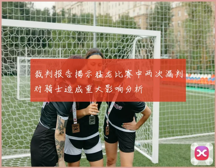 裁判报告揭示猛龙比赛中两次漏判对骑士造成重大影响分析