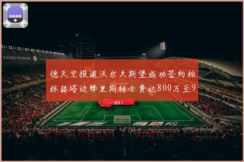 德天空报道沃尔夫斯堡成功签约柏林赫塔边锋里斯转会费达800万至900万欧元