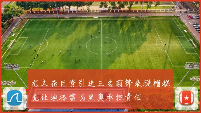 尤文花巨资引进三名前锋表现糟糕竟让迪格雷戈里奥承担责任