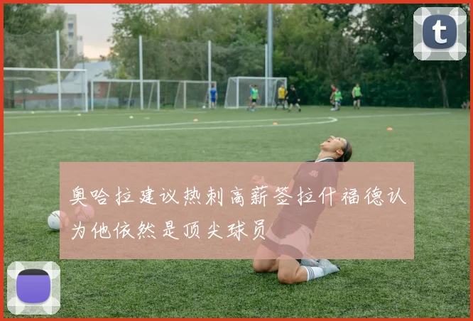 奥哈拉建议热刺高薪签拉什福德认为他依然是顶尖球员