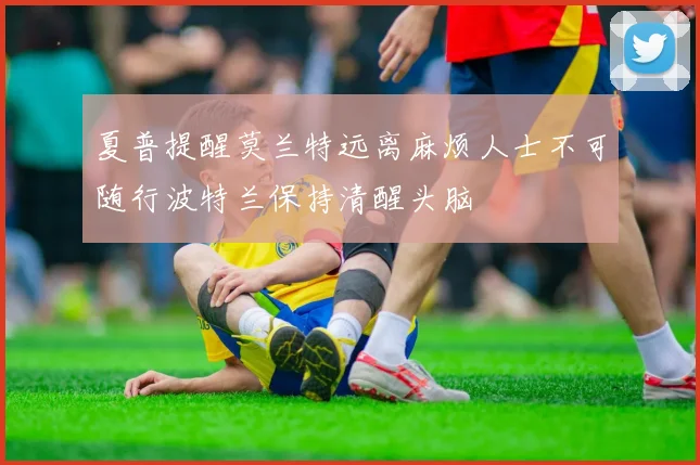 夏普提醒莫兰特远离麻烦人士不可随行波特兰保持清醒头脑