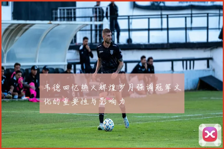 韦德回忆热火辉煌岁月强调冠军文化的重要性与影响力