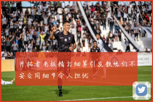 开拓者老板精打细算引发教练们不安合同细节令人担忧