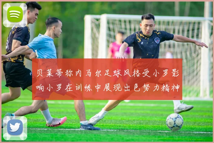 贝莱蒂称内马尔足球风格受小罗影响小罗在训练中展现出色努力精神
