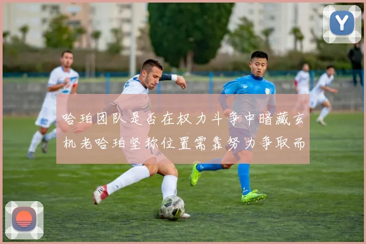 哈珀团队是否在权力斗争中暗藏玄机老哈珀坚称位置需靠努力争取而非索要