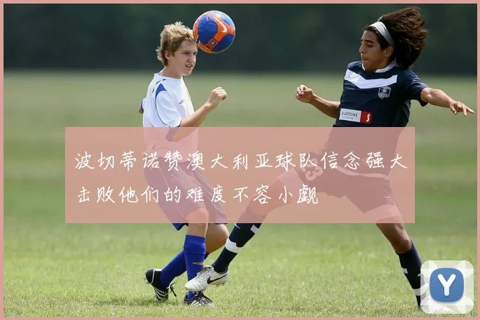 波切蒂诺赞澳大利亚球队信念强大击败他们的难度不容小觑