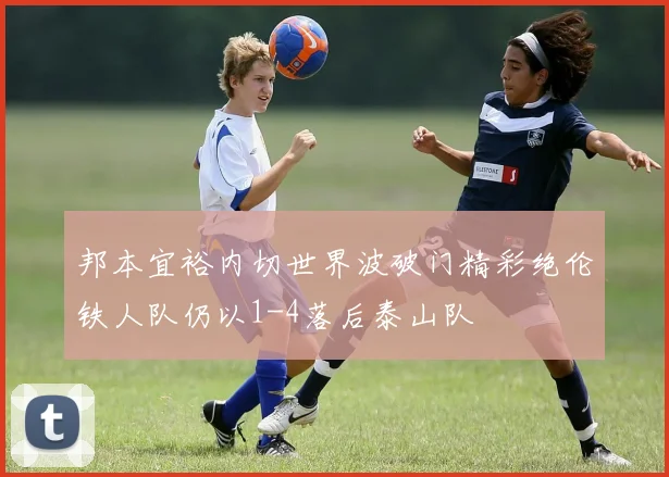 邦本宜裕内切世界波破门精彩绝伦铁人队仍以1-4落后泰山队