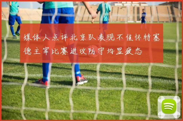 媒体人点评北京队表现不佳怀特塞德主宰比赛进攻防守均显疲态