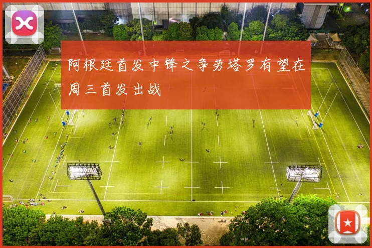 阿根廷首发中锋之争劳塔罗有望在周三首发出战