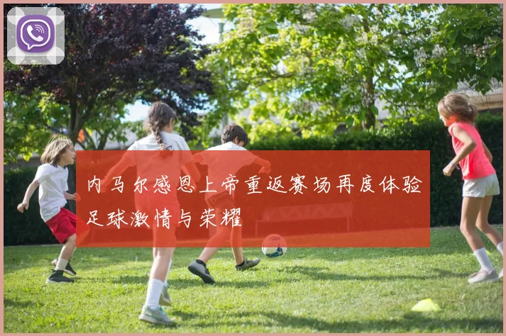 内马尔感恩上帝重返赛场再度体验足球激情与荣耀