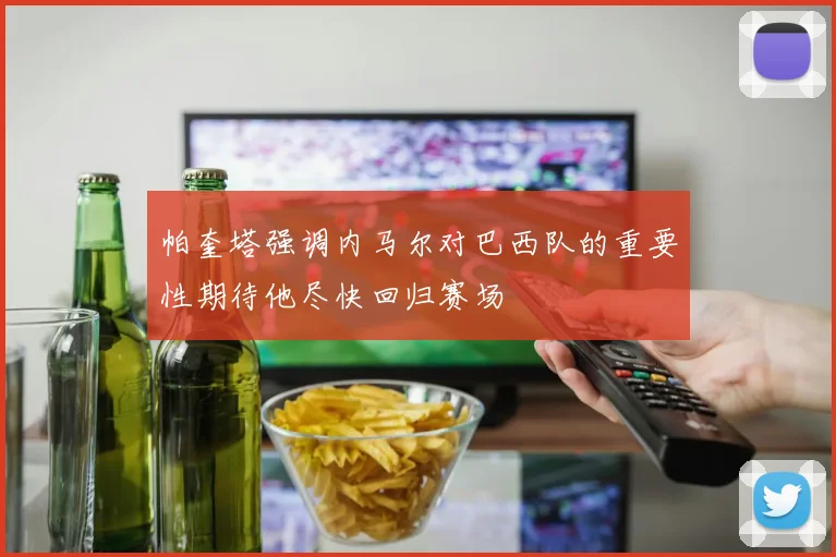 帕奎塔强调内马尔对巴西队的重要性期待他尽快回归赛场