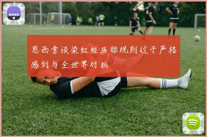 恩西索谈染红经历称规则过于严格感到与全世界对抗