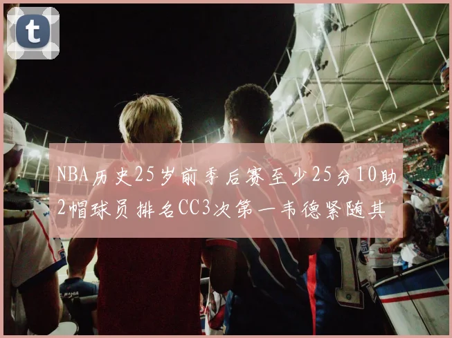 NBA历史25岁前季后赛至少25分10助2帽球员排名CC3次第一韦德紧随其后