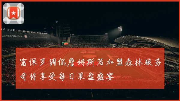 富保罗调侃詹姆斯若加盟森林狼芬奇将享受每日果盘盛宴