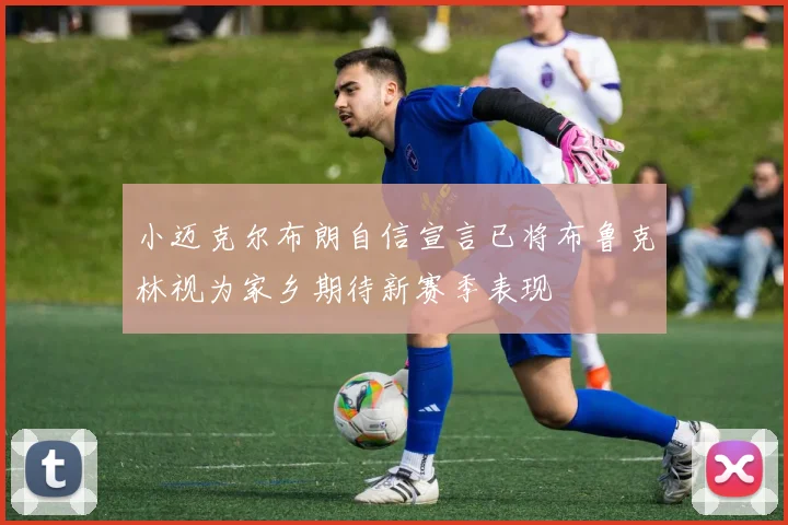 小迈克尔布朗自信宣言已将布鲁克林视为家乡期待新赛季表现
