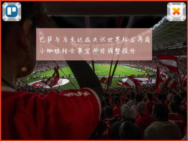 巴萨与马竞达成共识世界杯后再商小蜘蛛转会事宜并将调整报价